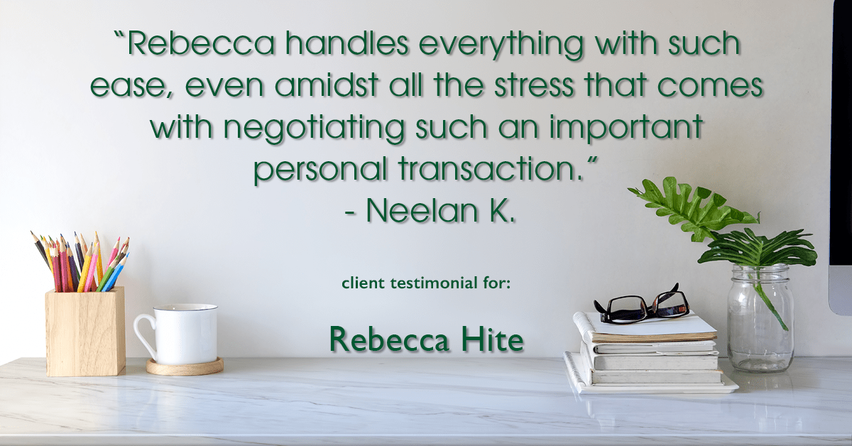 Testimonial for real estate agent Rebecca Hite with Huntington Properties, LLC in Englewood, CO: "Rebecca handles everything with such ease, even amidst all the stress that comes with negotiating such an important personal transaction." - Neelan K.