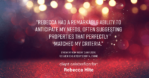 Testimonial for real estate agent Rebecca Hite with Huntington Properties, LLC in Englewood, CO: "Rebecca had a remarkable ability to anticipate my needs, often suggesting properties that perfectly matched my criteria."