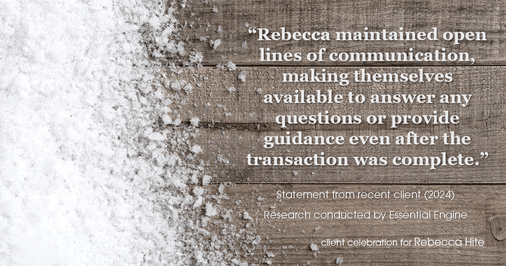 Testimonial for real estate agent Rebecca Hite with Huntington Properties, LLC in Englewood, CO: "Rebecca maintained open lines of communication, making themselves available to answer any questions or provide guidance even after the transaction was complete."