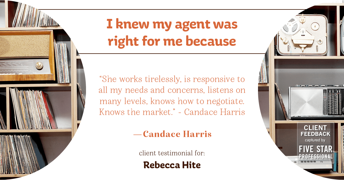 Testimonial for real estate agent Rebecca Hite with Huntington Properties, LLC in Englewood, CO: Right Agent: "She works tirelessly, is responsive to all my needs and concerns, listens on many levels, knows how to negotiate. Knows the market." - Candace Harris