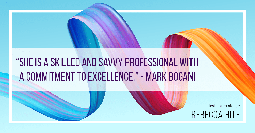 Testimonial for real estate agent Rebecca Hite with Huntington Properties, LLC in Englewood, CO: "She is a skilled and savvy professional with a commitment to excellence." - Mark Bogani