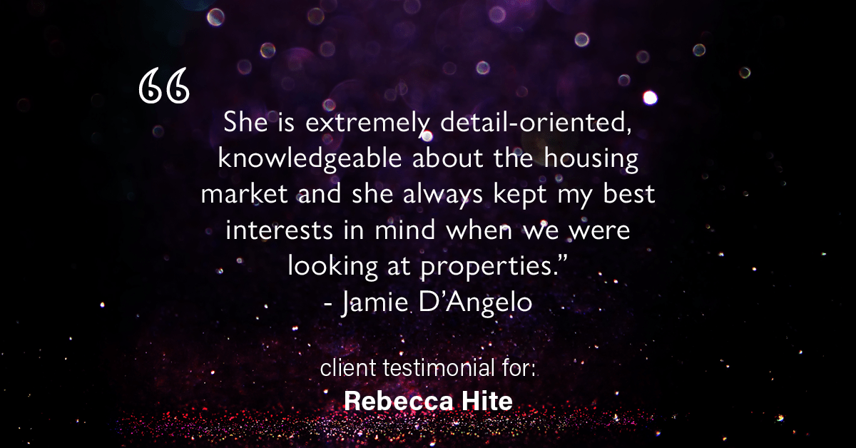 Testimonial for real estate agent Rebecca Hite with Huntington Properties, LLC in Englewood, CO: "She is extremely detail-oriented, knowledgeable about the housing market and she always kept my best interests in mind when we were looking at properties." - Jamie D'Angelo