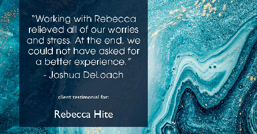 Testimonial for real estate agent Rebecca Hite with Huntington Properties, LLC in Englewood, CO: "Working with Rebecca relieved all of our worries and stress. At the end, we could not have asked for a better experience." - Joshua DeLoach
