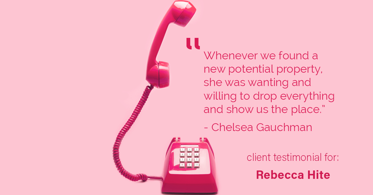Testimonial for real estate agent Rebecca Hite with Huntington Properties, LLC in Englewood, CO: "Whenever we found a new potential property, she was wanting and willing to drop everything and show us the place." - Chelsea Gauchman