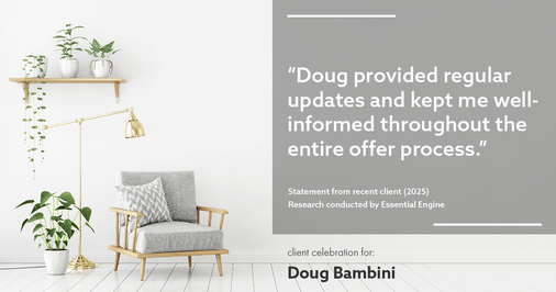 Testimonial for real estate agent Doug Bambini with Coldwell Banker Realty - Gundaker in Saint Louis, MO: "Doug provided regular updates and kept me well-informed throughout the entire offer process."