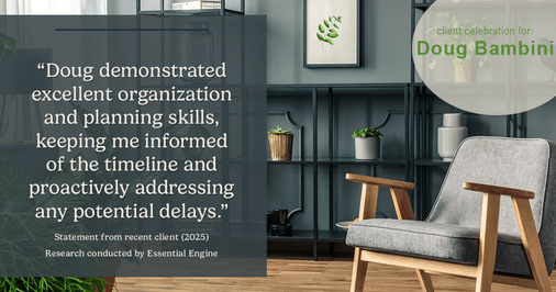 Testimonial for real estate agent Doug Bambini with Coldwell Banker Realty - Gundaker in Saint Louis, MO: "Doug demonstrated excellent organization and planning skills, keeping me informed of the timeline and proactively addressing any potential delays."