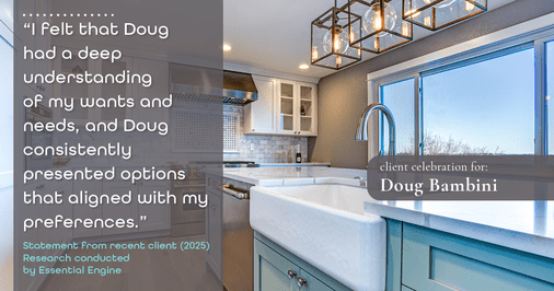 Testimonial for real estate agent Doug Bambini with Coldwell Banker Realty - Gundaker in Saint Louis, MO: "I felt that Doug had a deep understanding of my wants and needs, and Doug consistently presented options that aligned with my preferences."