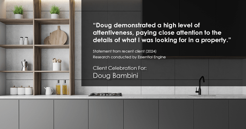 Testimonial for real estate agent Doug Bambini with Coldwell Banker Realty - Gundaker in Saint Louis, MO: "Doug demonstrated a high level of attentiveness, paying close attention to the details of what I was looking for in a property."