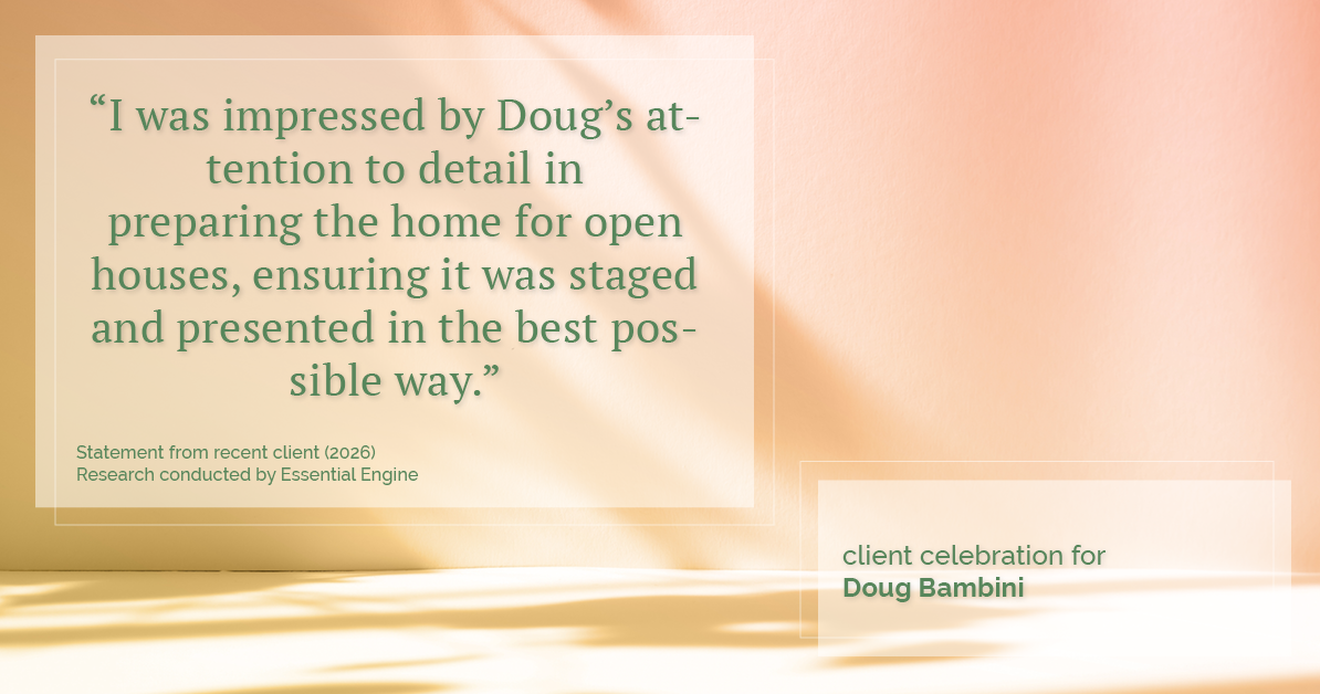 Testimonial for real estate agent Doug Bambini with Coldwell Banker Realty - Gundaker in Saint Louis, MO: "I was impressed by Doug's attention to detail in preparing the home for open houses, ensuring it was staged and presented in the best possible way."