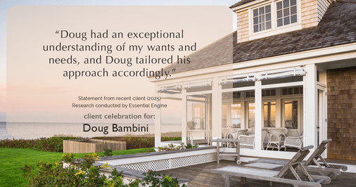 Testimonial for real estate agent Doug Bambini with Coldwell Banker Realty - Gundaker in Saint Louis, MO: "Doug had an exceptional understanding of my wants and needs, and Doug tailored his approach accordingly."