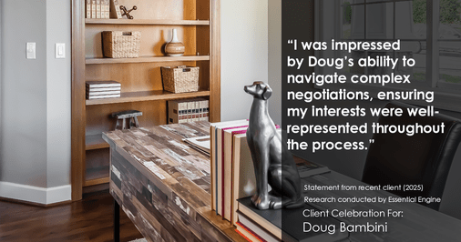 Testimonial for real estate agent Doug Bambini with Coldwell Banker Realty - Gundaker in Saint Louis, MO: "I was impressed by Doug's ability to navigate complex negotiations, ensuring my interests were well-represented throughout the process."