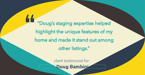 Testimonial for real estate agent Doug Bambini with Coldwell Banker Realty - Gundaker in Saint Louis, MO: "Doug's staging expertise helped highlight the unique features of my home and made it stand out among other listings."