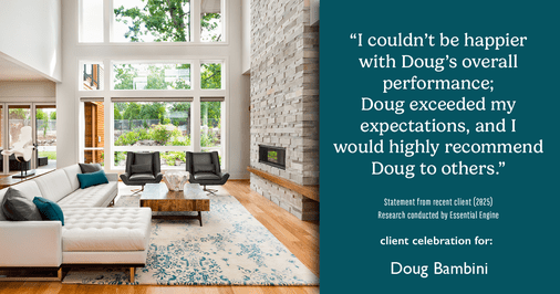 Testimonial for real estate agent Doug Bambini with Coldwell Banker Realty - Gundaker in Saint Louis, MO: "I couldn't be happier with Doug's overall performance; Doug exceeded my expectations, and I would highly recommend Doug to others."