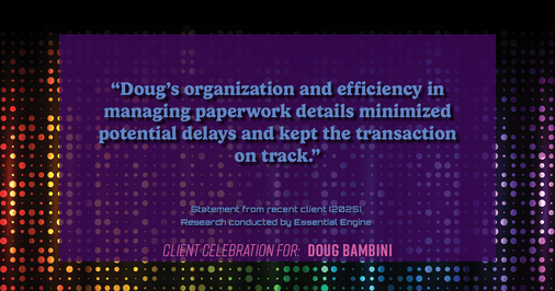 Testimonial for real estate agent Doug Bambini with Coldwell Banker Realty - Gundaker in Saint Louis, MO: "Doug's organization and efficiency in managing paperwork details minimized potential delays and kept the transaction on track."