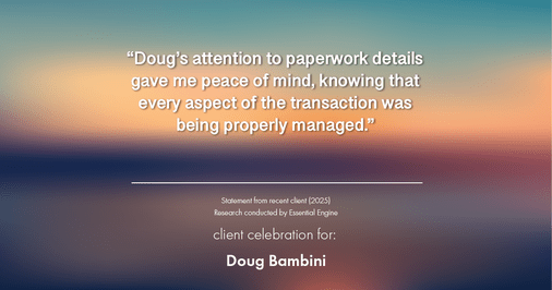 Testimonial for real estate agent Doug Bambini with Coldwell Banker Realty - Gundaker in Saint Louis, MO: "Doug's attention to paperwork details gave me peace of mind, knowing that every aspect of the transaction was being properly managed."
