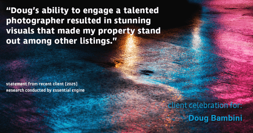 Testimonial for real estate agent Doug Bambini with Coldwell Banker Realty - Gundaker in Saint Louis, MO: "Doug's ability to engage a talented photographer resulted in stunning visuals that made my property stand out among other listings."