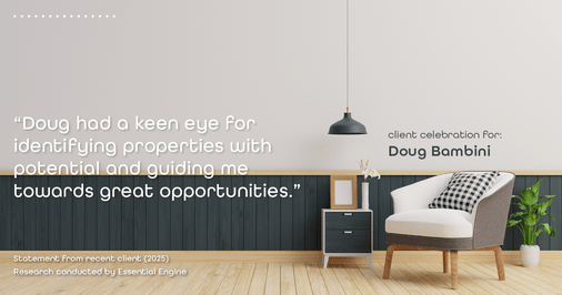 Testimonial for real estate agent Doug Bambini with Coldwell Banker Realty - Gundaker in Saint Louis, MO: "Doug had a keen eye for identifying properties with potential and guiding me towards great opportunities."