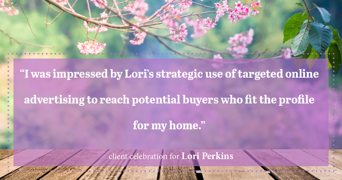 Testimonial for real estate agent Lori Perkins with First Team Real Estate in Carlsbad, CA: "I was impressed by Lori's strategic use of targeted online advertising to reach potential buyers who fit the profile for my home."