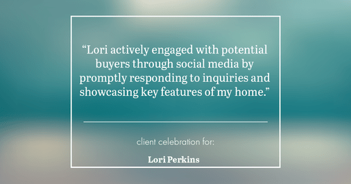 Testimonial for real estate agent Lori Perkins with First Team Real Estate in Carlsbad, CA: "Lori actively engaged with potential buyers through social media by promptly responding to inquiries and showcasing key features of my home."