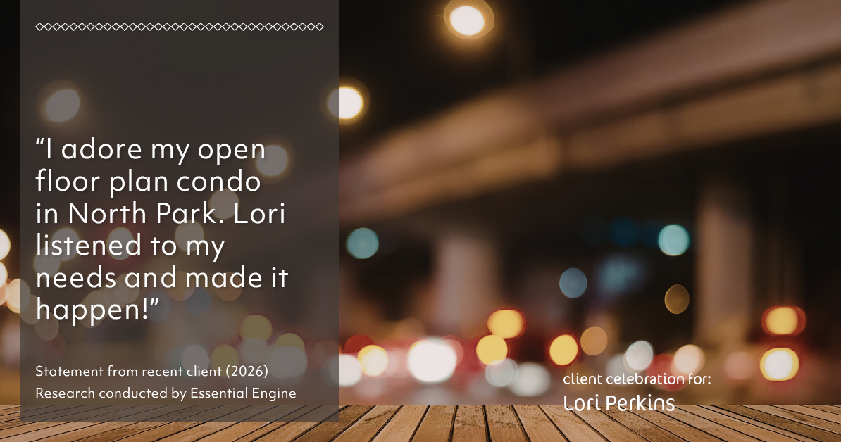 Testimonial for real estate agent Lori Perkins with First Team Real Estate in Carlsbad, CA: "I adore my open floor plan condo in North Park. Lori listened to my needs and made it happen!"