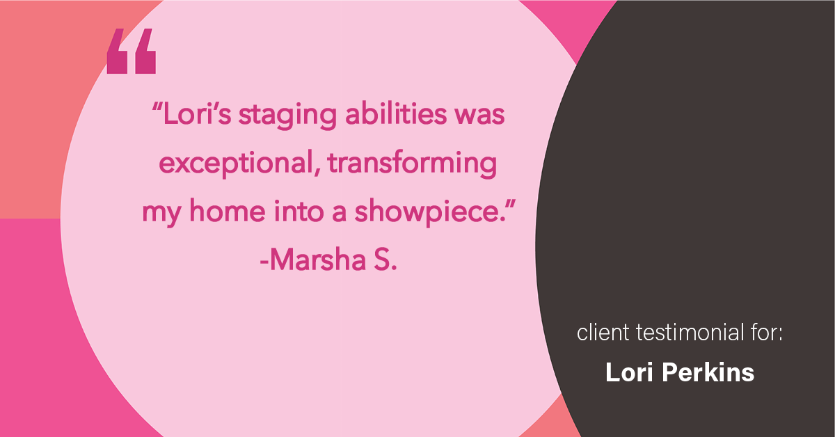 Testimonial for real estate agent Lori Perkins with First Team Real Estate in Carlsbad, CA: "Lori's staging abilities was exceptional, transforming my home into a showpiece."
