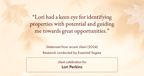 Testimonial for real estate agent Lori Perkins with First Team Real Estate in Carlsbad, CA: "Lori had a keen eye for identifying properties with potential and guiding me towards great opportunities."
