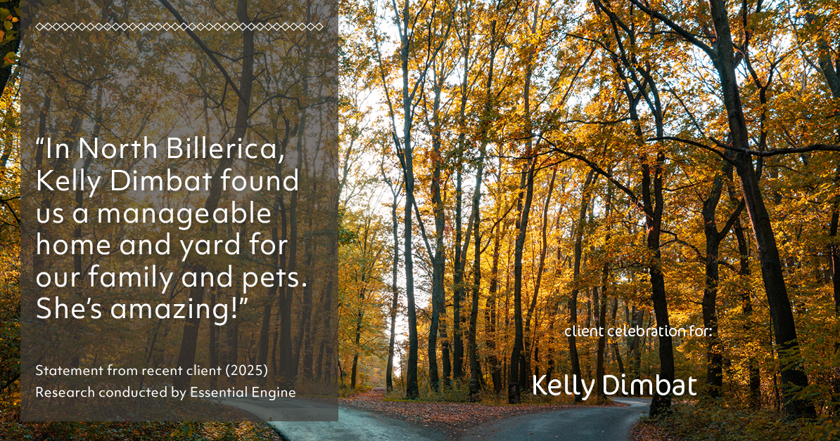 Testimonial for real estate agent Kelly Dimbat with Lamacchia Realty, Inc. in Woburn, MA: "In North Billerica, Kelly Dimbat found us a manageable home and yard for our family and pets. She's amazing!"