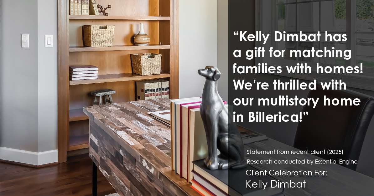 Testimonial for real estate agent Kelly Dimbat with Lamacchia Realty, Inc. in Woburn, MA: "Kelly Dimbat has a gift for matching families with homes! We're thrilled with our multistory home in Billerica!"