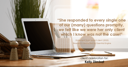 Testimonial for real estate agent Kelly Dimbat with Lamacchia Realty, Inc. in Woburn, MA: "She responded to every single one of our (many) questions promptly, we felt like we were her only client which I know was not the case!”